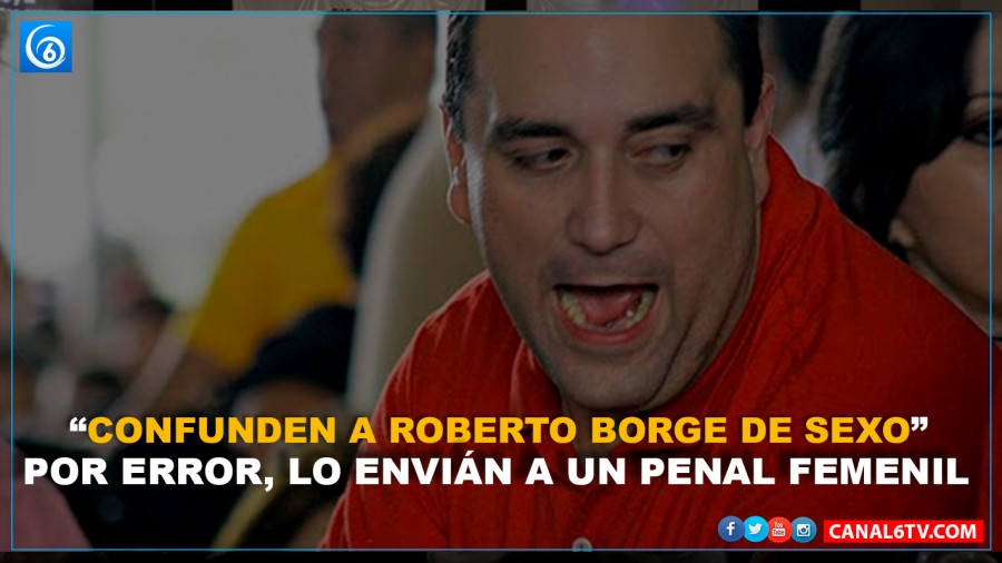 POR ERROR, ROBERTO BORGE ES ENVIADO A UN PENAL FEMENIL