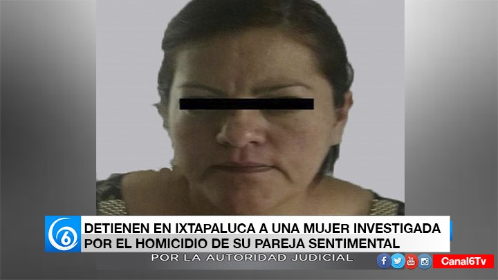 DETIENEN EN IXTAPALUCA A UNA MUJER INVESTIGADA POR EL HOMICIDIO DE SU PAREJA SENTIMENTAL