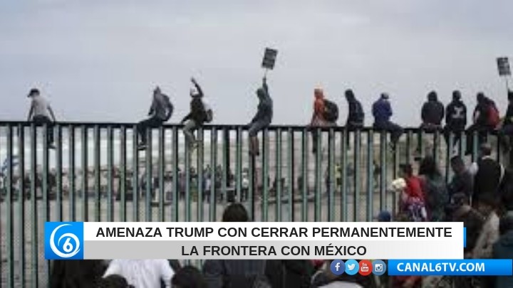 Amenaza Trump con cerrar permanentemente la frontera com México