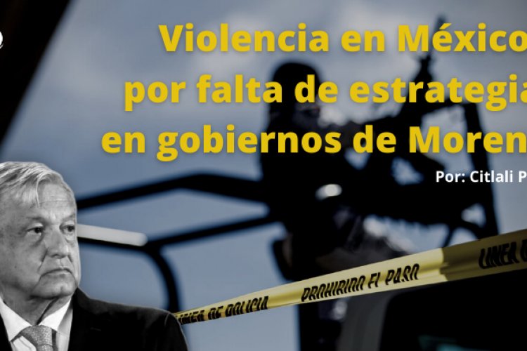 Violencia en México, por falta de estrategia en gobiernos de Morena