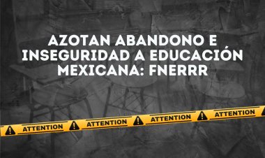 Azotan abandono e inseguridad a educación mexicana: FNERRR