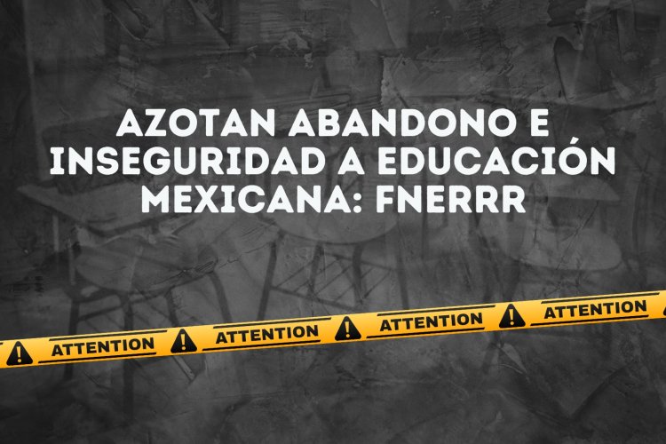 Azotan abandono e inseguridad a educación mexicana: FNERRR